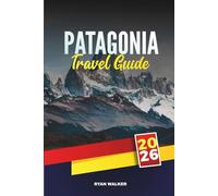 PATAGONIA TRAVEL GUIDE 2026: Untamed Wilderness, Majestic Glaciers, and Adventure at the Edge of the World