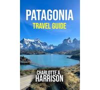 PATAGONIA TRAVEL GUIDE: Discover Glaciers, Trekking Trails and Hidden Gems