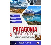 PATAGONIA TRAVEL GUIDE: Discover the Last Frontier of Adventure, Nature, and Culture