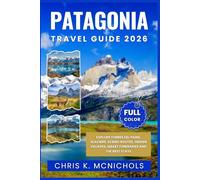 PATAGONIA TRAVEL GUIDE: Explore Torres del Paine, Glaciers, Scenic Routes, Hidden Villages, Smart Itineraries and the Best Stays