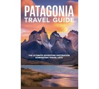 Patagonia Travel Guide: The Ultimate Adventure Destination Dominating Travel Lists (Trending Destinations Travel Guide Series)