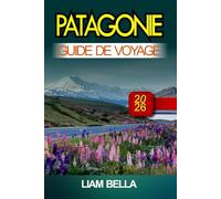 PATAGONIE GUIDE DE VOYAGE 2026: Des sommets vertigineux, des merveilles glaciaires et une beauté sauvage au bout du monde