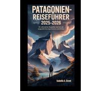PATAGONIEN-REISEFÜHRER 2025-2026: Ihr ultimativer Begleiter durch die ungezähmte Wildnis Argentiniens und Chiles