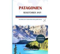 PATAGONIEN REISEFÜHRER 2025: Eine Reise durch Südamerikas letzte große Grenze