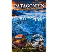 PATAGONIEN REISEFÜHRER 2026 2027: Vollständige Reiseroutenplanung, Trekkingrouten, Gletschertouren, beste Wanderwege, Torres del Paine, El Calafate, ... Packtipps, Karten für Argentinien und Chile
