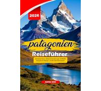 PATAGONIEN REISEFÜHRER 2026: Abenteuerreisen, Gletscherwanderungen & Wildlife Hotspots für Wander- und W-Trek-Enthusiasten
