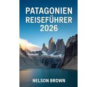 PATAGONIEN- REISEFÜHRER 2026: Ein Expertenhandbuch für Entdecker der wilden Grenzen Argentiniens und Chiles