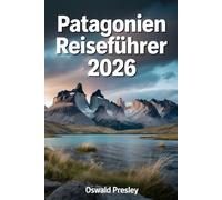 PATAGONIEN REISEFÜHRER 2026: Ein umfassender Reiseführer zu Torres del Paine, Gletschern, Trekkingrouten und abgelegenen Abenteuern