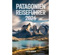 PATAGONIEN REISEFÜHRER 2026: Entdecke das Ende der Welt - Gletscher, Gipfel, Gauchos und grenzenlose Natur zwischen Chile und Argentinien