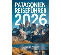 Patagonien-Reiseführer 2026: Entdecke die ungezähmte Schönheit Südamerikas - von den Andengipfeln bis zu den eisblauen Fjorden. Insider-Tipps, Routen ... für dein Abenteuer ans Ende der Welt.