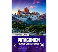 PATAGONIEN REISEFÜHRER 2026: Erkunde Argentinien und Chiles Wilder Süden, Torres del Paine, Trekkingrouten, Gletschertouren, versteckte Schätze, lokale Kultur und unvergessliche Abenteuer