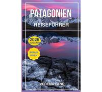 PATAGONIEN REISEFÜHRER 2026: Erkunden Sie Chile und Argentiniens verborgene Wunder - Vollständige Reiseroute 2026, Karten, Sätze und Insidertipps für ... Ushuaia, El Chaltén und darüber hinaus.