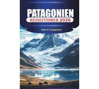 PATAGONIEN Reiseführer 2026: Erkundung von Torres del Paine, El Chaltén und Perito Moreno mit Wanderrouten, Gletschern und malerischen Wanderwegen