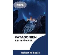PATAGONIEN-REISEFÜHRER 2026: Gestaltung realistischer Tage in offenen Landschaften, auf Bergstraßen und in abgelegenen Gemeinden