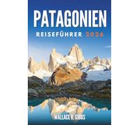 PATAGONIEN REISEFÜHRER 2026: Gletscher, Gipfel und Tierwelt, mit Routen und Grenzübergängen