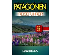 PATAGONIEN REISEFÜHRER 2026: Hoch aufragende Gipfel, Gletscherwunder und ungezähmte Schönheit am Rande der Welt
