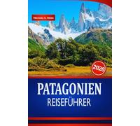 PATAGONIEN REISEFÜHRER 2026: Insider-Tipps für Outdoor-Abenteuer, Landschaften, die man unbedingt sehen muss, und Top-Wanderorte in Südamerika