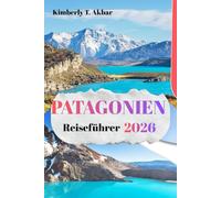 PATAGONIEN Reiseführer 2026: Praktische Reiseplanung, Top-Attraktionen und malerische Routen durch die Nationalparks, Berge und Landschaften Patagoniens in Chile und Argentinien