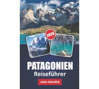 PATAGONIEN REISEFÜHRER 2026: Reisen durch Patagoniens zerklüftete Landschaften, hoch aufragende Gipfel und ungezähmte Wildnis