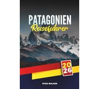 PATAGONIEN REISEFÜHRER 2026: Ungezähmte Wildnis, majestätische Gletscher und Abenteuer am Rande der Welt