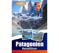 Patagonien Reiseführer 2026: Wandern Sie auf legendären Pfaden, entdecken Sie majestätische Gletscher, tauchen Sie in die lokale Kultur ein und erkunden Sie die wilde Schönheit Chiles und Argentiniens