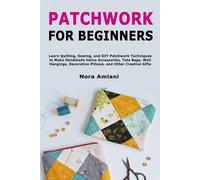 Patchwork for Beginners: Learn Quilting, Sewing, and DIY Patchwork Techniques to Make Handmade Home Accessories, Tote Bags, Wall Hangings, Decorative Pillows, and Other Creative Gifts