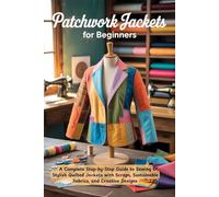 Patchwork Jackets for Beginners: A Complete Step-by-Step Guide to Sewing Stylish Quilted Jackets with Scraps, Sustainable Fabrics, and Creative Designs