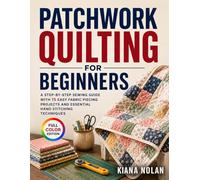 Patchwork Quilting for Beginners: A Step-by-Step Sewing Guide with 15 Easy Fabric Piecing Projects and Essential Hand Stitching Techniques