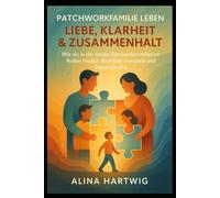 Patchworkfamilie leben Liebe, Klarheit & Zusammenhalt: Wie du in der neuen Familienkonstellation Rollen findest, Konflikte meisterst und Nähe schaffst