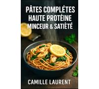 PÂTES COMPLÈTES HAUTE PROTÉINE - MINCEUR & SATIÉTÉ: 60 recettes rassasiantes, rapides et gourmandes : pâtes complètes, protéines maigres, meal prep, ... et idées minceur pour toute la semaine
