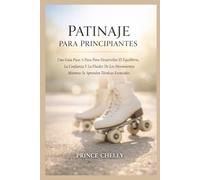 PATINAJE PARA PRINCIPIANTES: Una Guía Paso A Paso Para Desarrollar El Equilibrio, La Confianza Y La Fluidez De Los Movimientos Mientras Se Aprenden Técnicas Esenciales