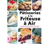 Pâtisseries à la Friteuse à Air - Dessert au Air Fryer Des Recettes pour tous les Goûts, des Classiques aux plus Originales