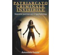 PATRIARCATO CRIMINALE INVISIBILE: Smonta patriarcato e gaslighting: cura traumi, rafforza autostima, attiva sorellanza ed empowerment, supera ... per una Vita Autentica e Piena di Gioia.)
