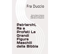 Patriarchi, Re e Profeti Le Grandi Figure Maschili della Bibbia: Storia, Fede e Missione degli Uomini che hanno plasmato la Rivelazione