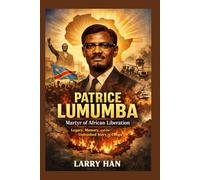 Patrice Lumumba: Martyr of African Liberation Legacy, Memory, and the Unfinished Story of Congo