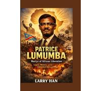 Patrice Lumumba: Martyr of African Liberation Legacy, Memory, and the Unfinished Story of Congo