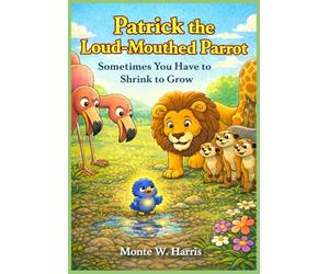 Patrick the Loud-Mouthed Parrot Sometimes You Have to Shrink to Grow: Sometimes You Have to Shrink to Grow