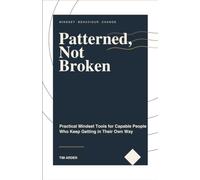 Patterned, Not Broken: Practical Mindset Tools for Capable People Who Keep Getting in Their Own Way