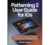 Patterning 2 User Guide for iOS: Mastering the Drum Sequencer: Workflow, Techniques, Tips, and Troubleshooting.
