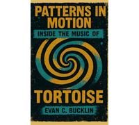 Patterns in Motion: Inside the Music of Tortoise: A Definitive History of the Band, Post-Rock Innovation, and the Evolution of Instrumental Rock from the 1990s to Today