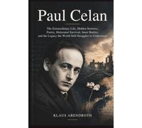 Paul Celan: The Extraordinary Life, Hidden Sorrows, Poetry, Holocaust Survival, Inner Battles, and the Legacy the World Still Struggles to Understand (the archives of human heritage)