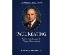Paul Keating: Reform, Nationhood, and the Politics of Modern Australia (Burden of the Lodge)