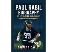 PAUL RABIL: BIOGRAPHY: HIS LIFE, CAREER, AND JOURNEY TO LACROSSE GREATNESS