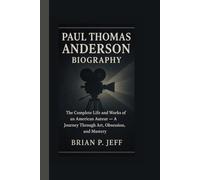 PAUL THOMAS ANDERSON BIOGRAPHY: The Complete Life and Works of an American Auteur - A Journey Through Art, Obsession, and Mastery