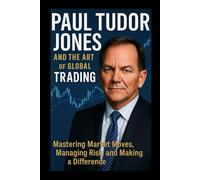 Paul Tudor Jones and the Art of Global Trading: Mastering Market Moves, Managing Risk, and Making a Difference