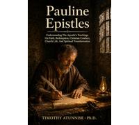 Pauline Epistles: Understanding The Apostle’s Teachings On Faith, Redemption, Christian Conduct, Church Life, And Spiritual Transformation