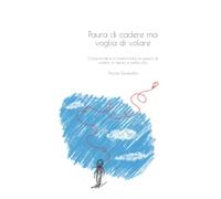 Paura di cadere ma voglia di volare: Comprendere e trasformare la paura di volare, in aereo e nella vita.