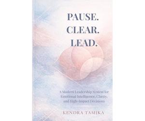 Pause. Clear. Lead.: A Modern Leadership System for Emotional Intelligence, Clarity, and High-Impact Decisions