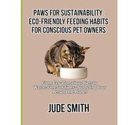 PAWS FOR SUSTAINABILITY: ECO-FRIENDLY FEEDING HABITS FOR CONSCIOUS PET OWNERS: From Eco-Conscious Diets to Waste-Free Solutions-Nurturing Your Pet and the Planet