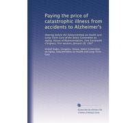 Paying the price of catastrophic illness from accidents to Alzheimer's: Hearing before the Subcommittee on Health and Long-Term Care of the Select ... Congress, first session, January 28, 1987